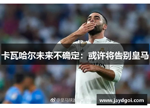卡瓦哈尔未来不确定：或许将告别皇马